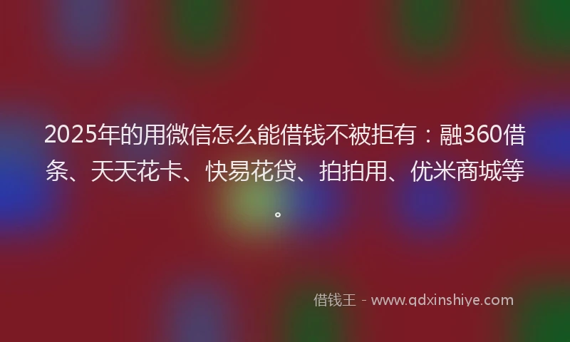 2025年的用微信怎么能借钱不被拒有：融360借条、天天花卡、快易花贷、拍拍用、优米商城等。