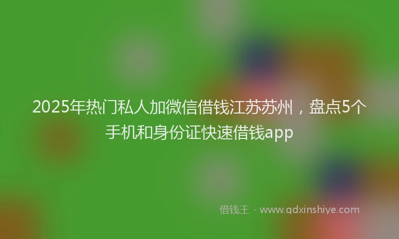 2025年热门私人加微信借钱江苏苏州,盘点5个手机和身份证快速借钱app