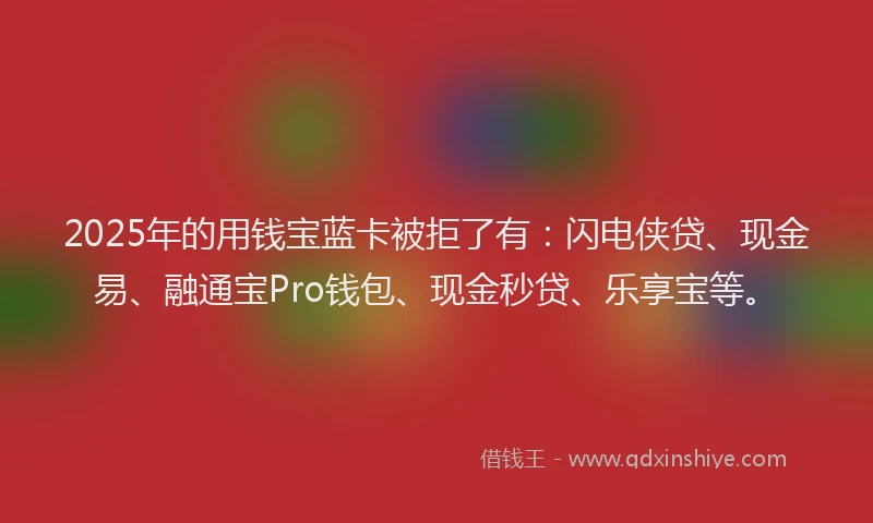 2025年的用钱宝蓝卡被拒了有：闪电侠贷、现金易、融通宝Pro钱包、现金秒贷、乐享宝等。