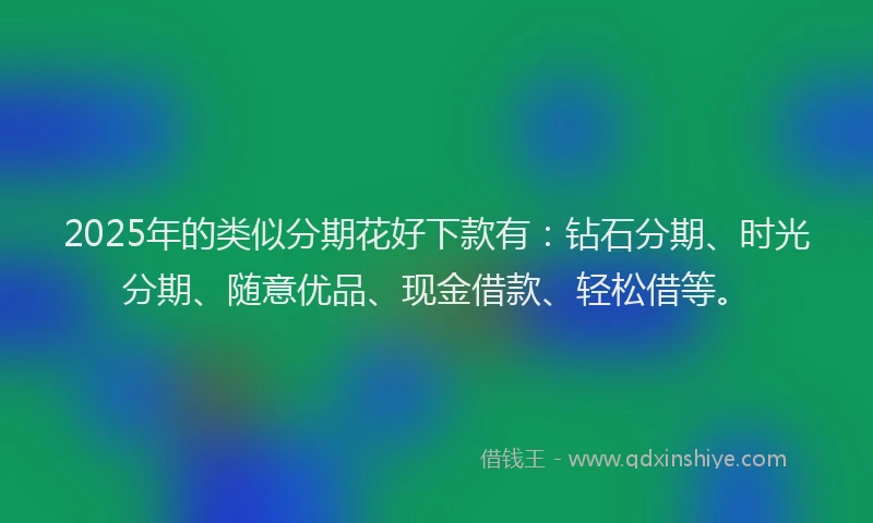 2025年的类似分期花好下款有：钻石分期、时光分期、随意优品、现金借款、轻松借等。