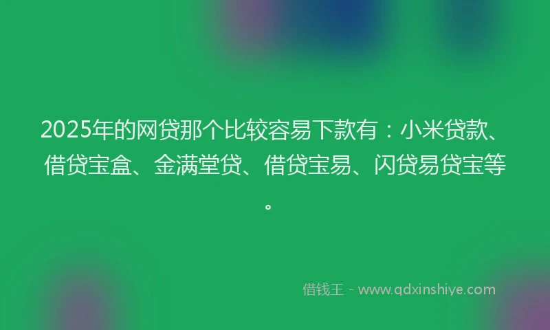 2025年的网贷那个比较容易下款有：小米贷款、借贷宝盒、金满堂贷、借贷宝易、闪贷易贷宝等。