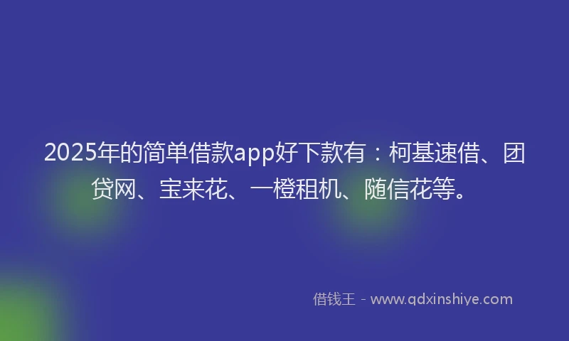 2025年的简单借款app好下款有：柯基速借、团贷网、宝来花、一橙租机、随信花等。