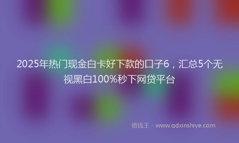 2025年热门现金白卡好下款的口子6,汇总5个无视黑白100%秒下网贷平台