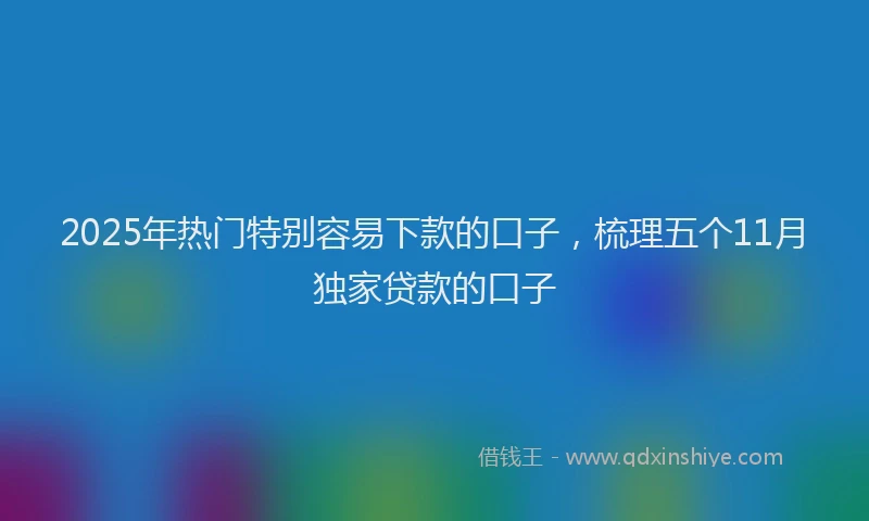 2025年热门特别容易下款的口子，梳理五个11月独家贷款的口子