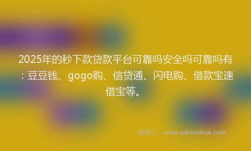 2025年的秒下款贷款平台可靠吗安全吗可靠吗有：豆豆钱、gogo购、信贷通、闪电购、借款宝速借宝等。