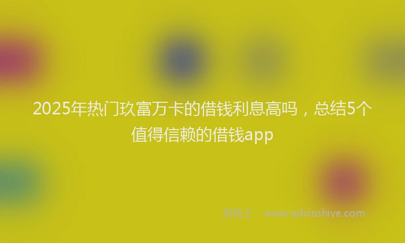 2025年热门玖富万卡的借钱利息高吗，总结5个值得信赖的借钱app