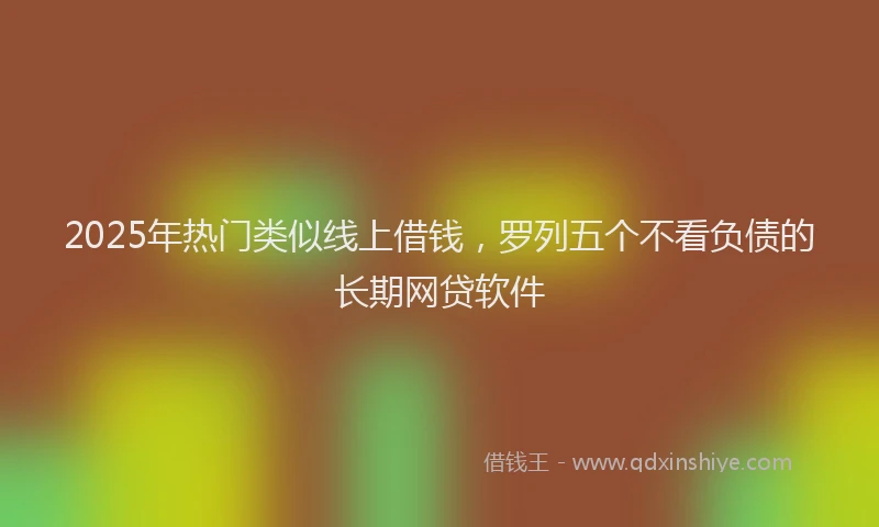 2025年热门类似线上借钱，罗列五个不看负债的长期网贷软件