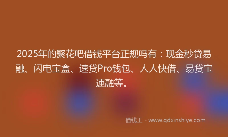 2025年的聚花吧借钱平台正规吗有:现金秒贷易融、闪电宝盒、速贷Pro钱包、人人快借、易贷宝速融等。