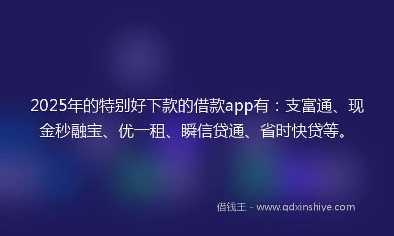 2025年的特别好下款的借款app有：支富通、现金秒融宝、优一租、瞬信贷通、省时快贷等。