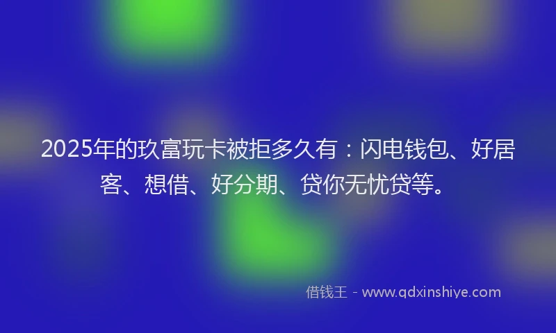 2025年的玖富玩卡被拒多久有：闪电钱包、好居客、想借、好分期、贷你无忧贷等。