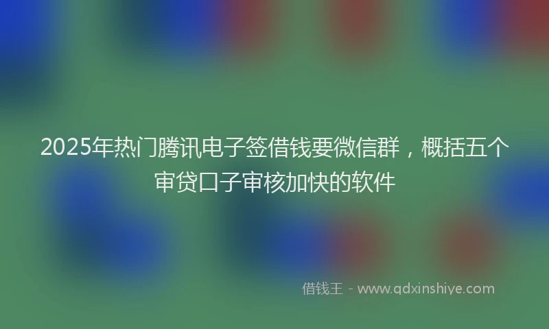 2025年热门腾讯电子签借钱要微信群，概括五个审贷口子审核加快的软件