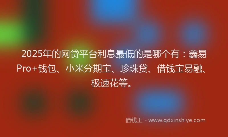 2025年的网贷平台利息最低的是哪个有：鑫易Pro+钱包、小米分期宝、珍珠贷、借钱宝易融、极速花等。