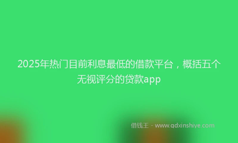 2025年热门目前利息最低的借款平台，概括五个无视评分的贷款app