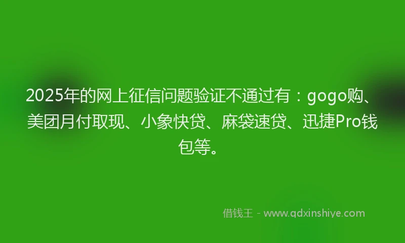 2025年的网上征信问题验证不通过有：gogo购、美团月付取现、小象快贷、麻袋速贷、迅捷Pro钱包等。