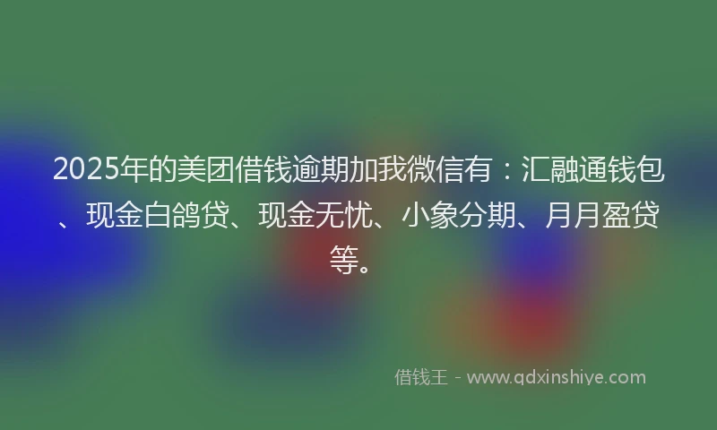 2025年的美团借钱逾期加我微信有：汇融通钱包、现金白鸽贷、现金无忧、小象分期、月月盈贷等。