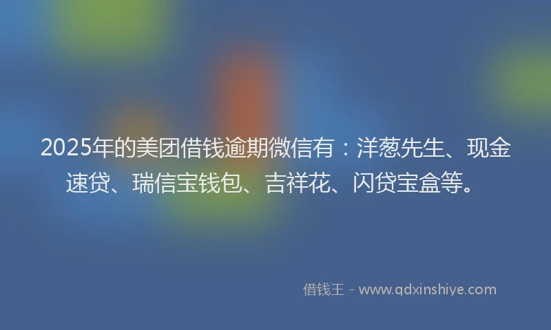 2025年的美团借钱逾期微信有：洋葱先生、现金速贷、瑞信宝钱包、吉祥花、闪贷宝盒等。