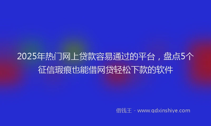 2025年热门网上贷款容易通过的平台,盘点5个征信瑕疵也能借网贷轻松下款的软件