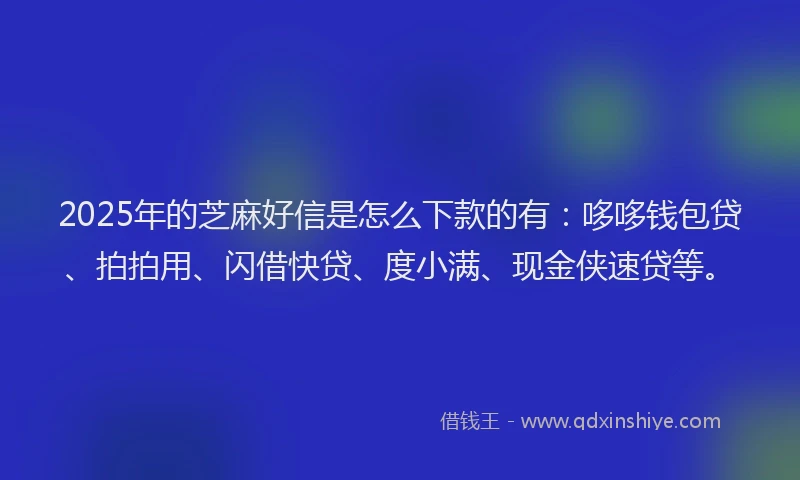 2025年的芝麻好信是怎么下款的有:哆哆钱包贷、拍拍用、闪借快贷、度小满、现金侠速贷等。