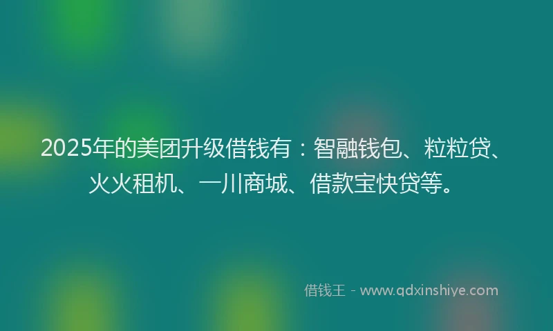2025年的美团升级借钱有:智融钱包、粒粒贷、火火租机、一川商城、借款宝快贷等。
