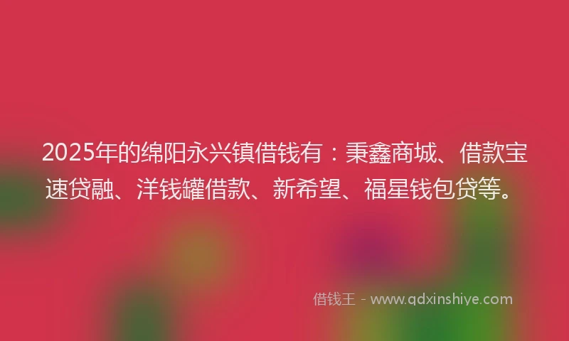 2025年的绵阳永兴镇借钱有：秉鑫商城、借款宝速贷融、洋钱罐借款、新希望、福星钱包贷等。