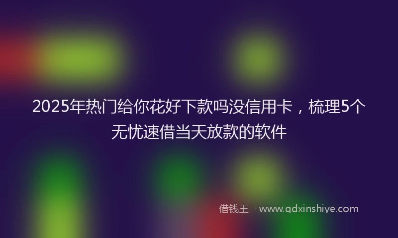 2025年热门给你花好下款吗没信用卡,梳理5个无忧速借当天放款的软件