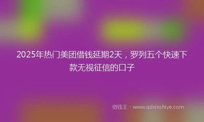 2025年热门美团借钱延期2天，罗列五个快速下款无视征信的口子