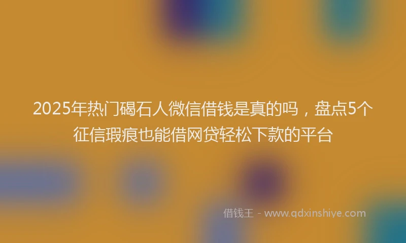 2025年热门碣石人微信借钱是真的吗,盘点5个征信瑕疵也能借网贷轻松下款的平台