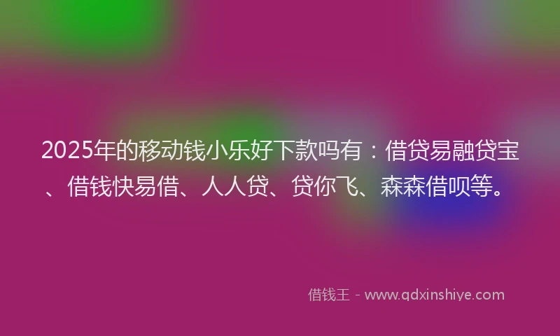 2025年的移动钱小乐好下款吗有:借贷易融贷宝、借钱快易借、人人贷、贷你飞、森森借呗等。