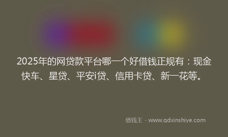 2025年的网贷款平台哪一个好借钱正规有：现金快车、星贷、平安i贷、信用卡贷、新一花等。