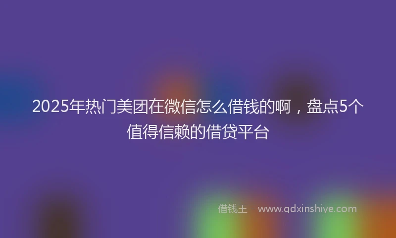 2025年热门美团在微信怎么借钱的啊，盘点5个值得信赖的借贷平台