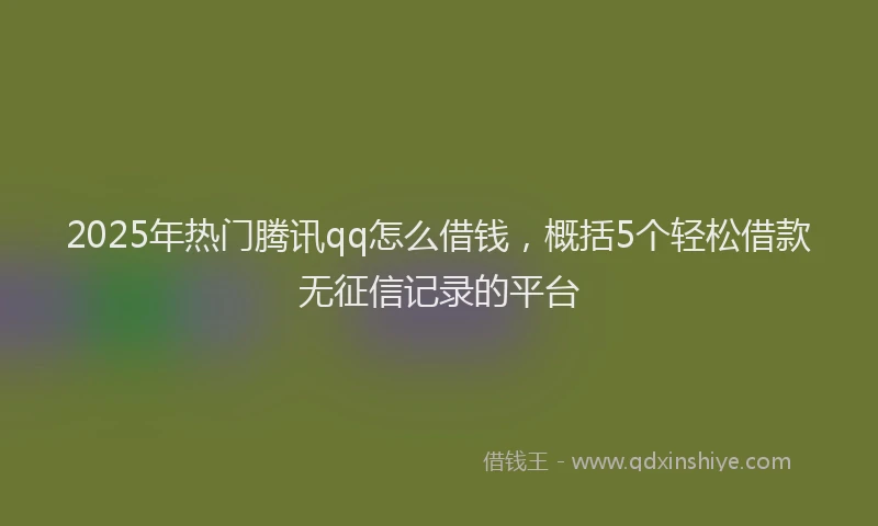 2025年热门腾讯qq怎么借钱，概括5个轻松借款无征信记录的平台