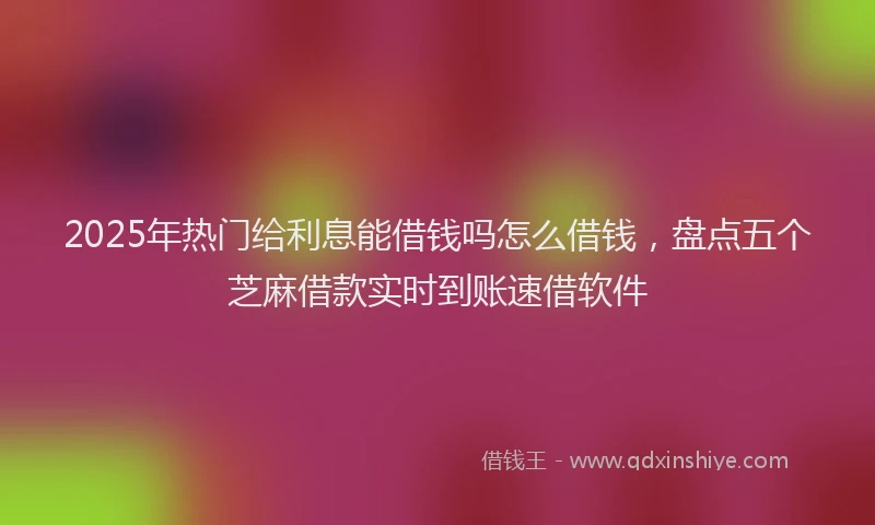 2025年热门给利息能借钱吗怎么借钱，盘点五个芝麻借款实时到账速借软件