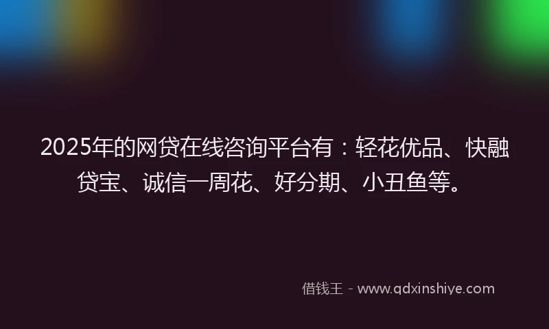 2025年的网贷在线咨询平台有:轻花优品、快融贷宝、诚信一周花、好分期、小丑鱼等。