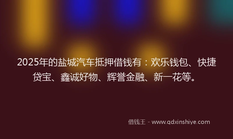 2025年的盐城汽车抵押借钱有：欢乐钱包、快捷贷宝、鑫诚好物、辉誉金融、新一花等。