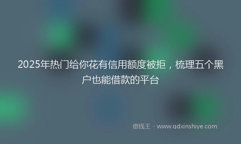 2025年热门给你花有信用额度被拒，梳理五个黑户也能借款的平台