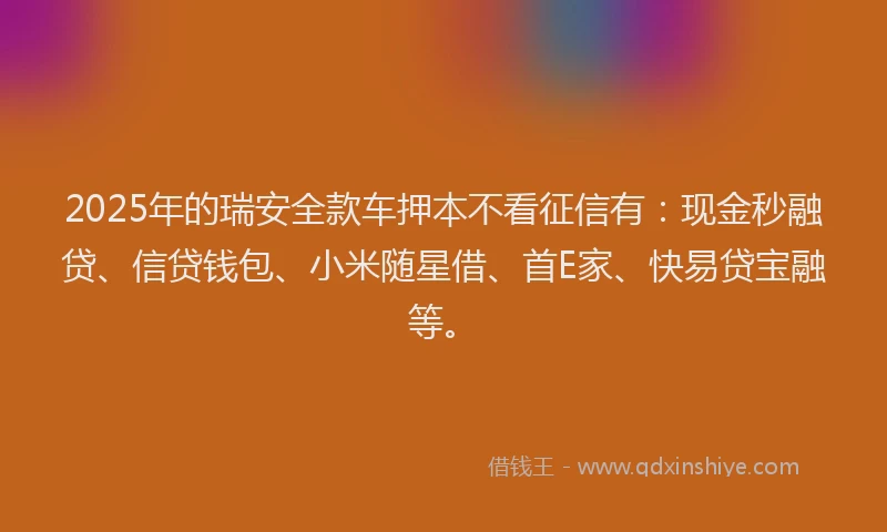 2025年的瑞安全款车押本不看征信有：现金秒融贷、信贷钱包、小米随星借、首E家、快易贷宝融等。