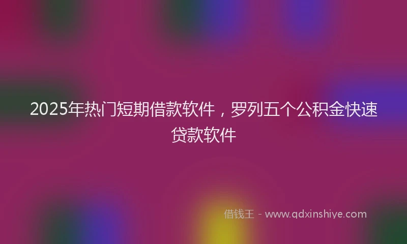 2025年热门短期借款软件,罗列五个公积金快速贷款软件