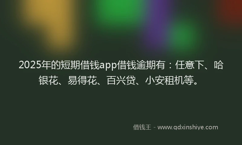 2025年的短期借钱app借钱逾期有：任意下、哈银花、易得花、百兴贷、小安租机等。