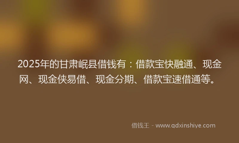 2025年的甘肃岷县借钱有:借款宝快融通、现金网、现金侠易借、现金分期、借款宝速借通等。
