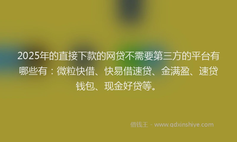 2025年的直接下款的网贷不需要第三方的平台有哪些有:微粒快借、快易借速贷、金满盈、速贷钱包、现金好贷等。