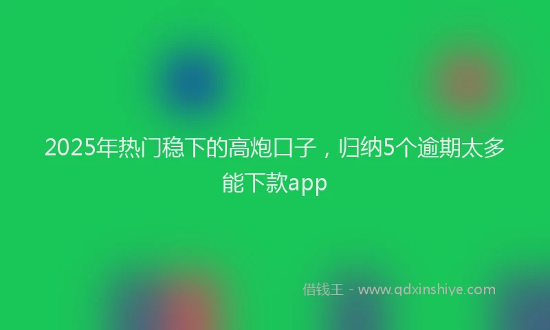 2025年热门稳下的高炮口子，归纳5个逾期太多能下款app