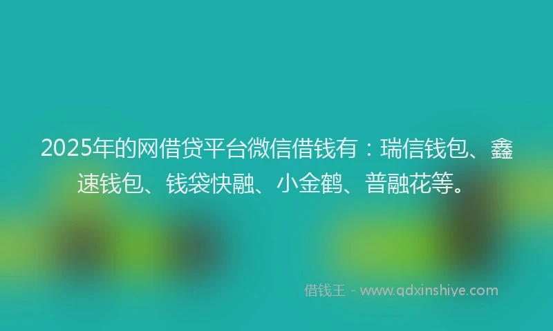 2025年的网借贷平台微信借钱有：瑞信钱包、鑫速钱包、钱袋快融、小金鹤、普融花等。