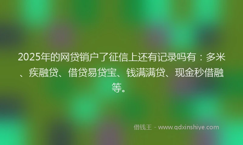 2025年的网贷销户了征信上还有记录吗有：多米、疾融贷、借贷易贷宝、钱满满贷、现金秒借融等。