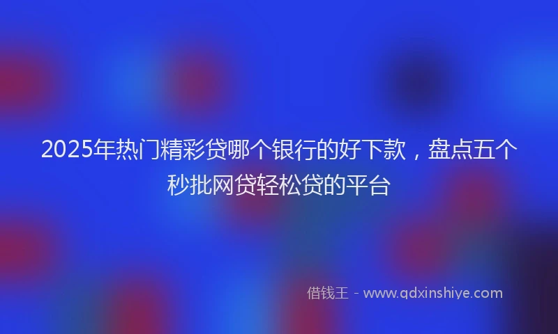 2025年热门精彩贷哪个银行的好下款，盘点五个秒批网贷轻松贷的平台