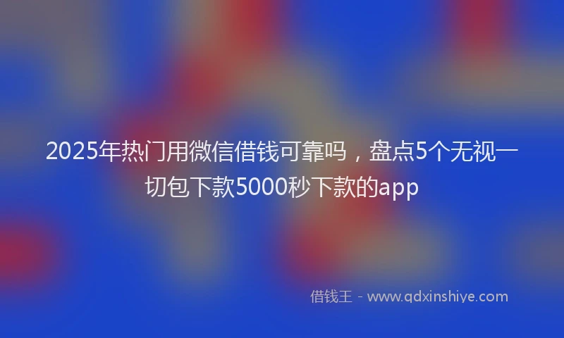 2025年热门用微信借钱可靠吗，盘点5个无视一切包下款5000秒下款的app