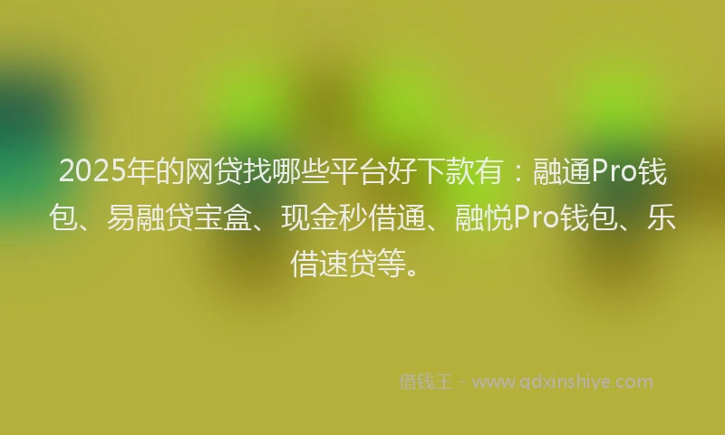 2025年的网贷找哪些平台好下款有:融通Pro钱包、易融贷宝盒、现金秒借通、融悦Pro钱包、乐借速贷等。