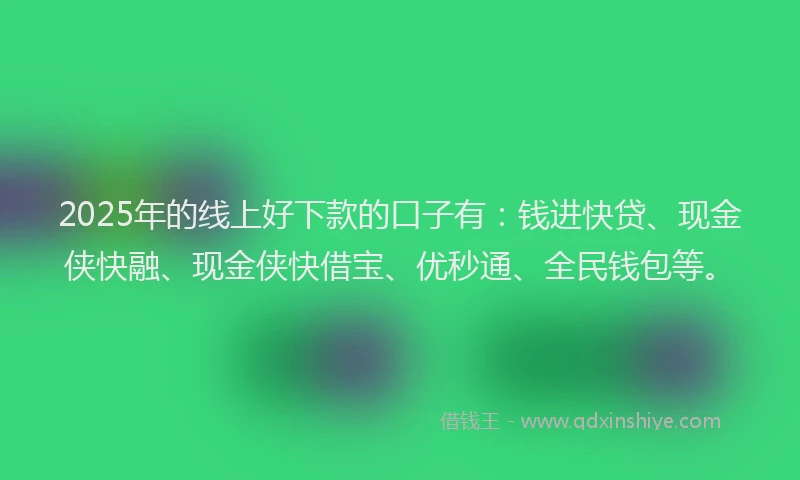 2025年的线上好下款的口子有：钱进快贷、现金侠快融、现金侠快借宝、优秒通、全民钱包等。