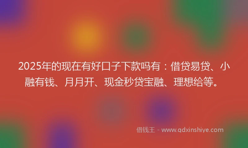2025年的现在有好口子下款吗有：借贷易贷、小融有钱、月月开、现金秒贷宝融、理想给等。