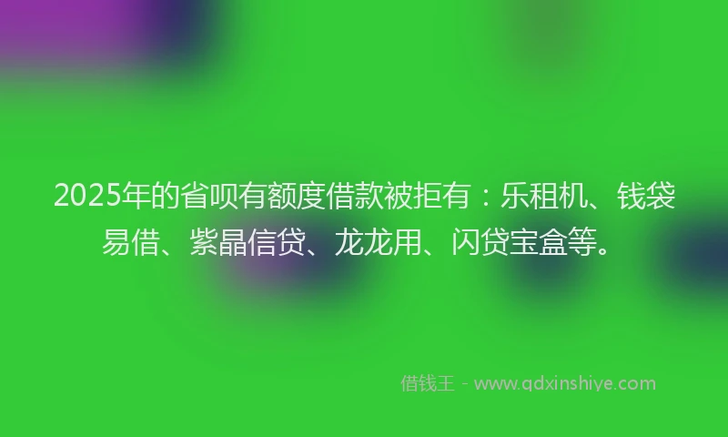 2025年的省呗有额度借款被拒有：乐租机、钱袋易借、紫晶信贷、龙龙用、闪贷宝盒等。