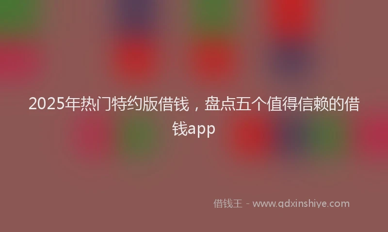 2025年热门特约版借钱，盘点五个值得信赖的借钱app